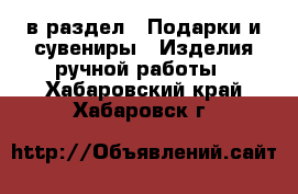  в раздел : Подарки и сувениры » Изделия ручной работы . Хабаровский край,Хабаровск г.